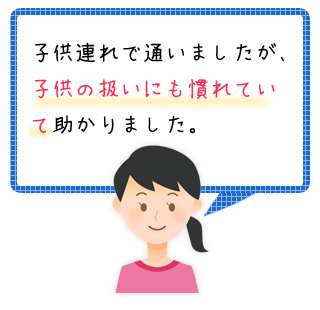 お客様の声「子供連れで通いましたが、子供の扱いにも慣れていて助かりました。」