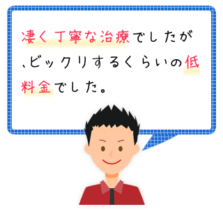 お客様の声「凄く丁寧な治療でしたがビックリするくらいの低料金でした。」