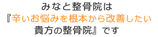 みなと整骨院は『辛いお悩みを根本から改善したい貴方の整骨院』です